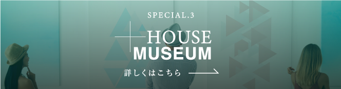 SPECIAL.3 +HOUSE MUSEUM 詳しくはこちら