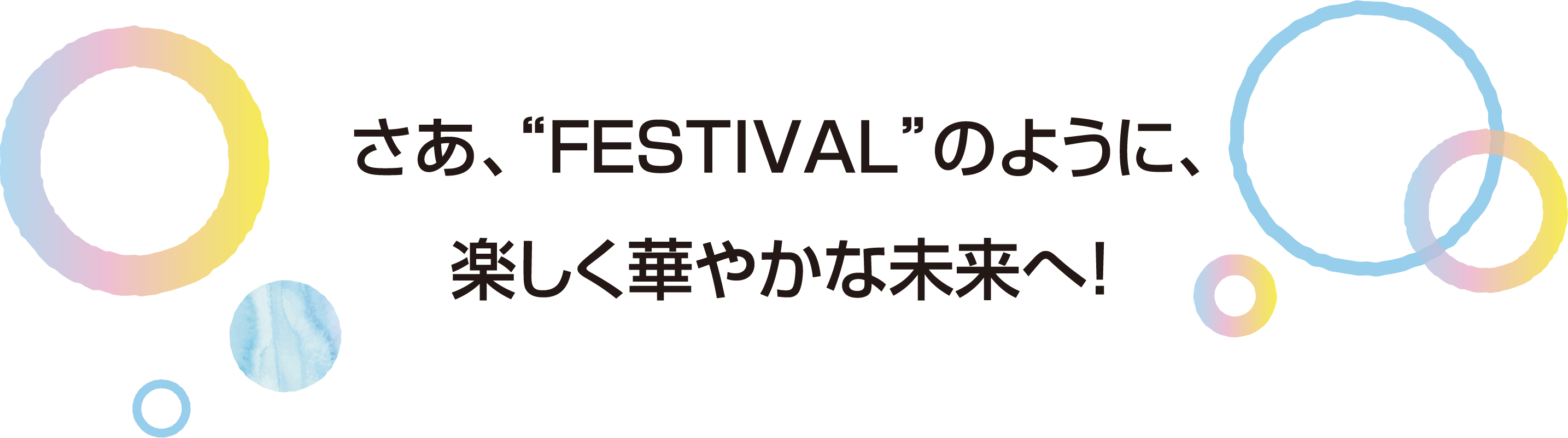 さあ、“FESTIVAL”のように、楽しく華やかな未来へ!