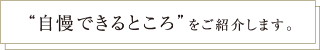 “自慢できるところ”をご紹介します。