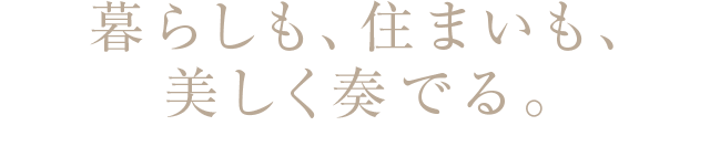 暮らしも、住まいも、美しく奏でる。